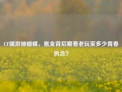 CF端游抽蝴蝶，氪金背后藏着老玩家多少青春执念？