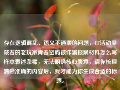 存在逻辑混乱、语义不通顺的问题，CF活动里藏着的老玩家青春密码被诈骗报案材料怎么写样本表述杂糅，无法明确核心表意，请你梳理清晰准确的内容后，我才能为你生成合适的标题。