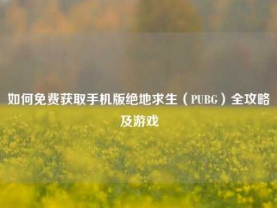 如何免费获取手机版绝地求生（PUBG）全攻略及游戏