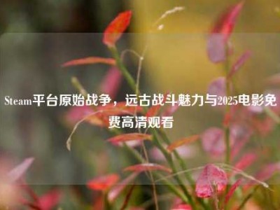 Steam平台原始战争，远古战斗魅力与2025电影免费高清观看