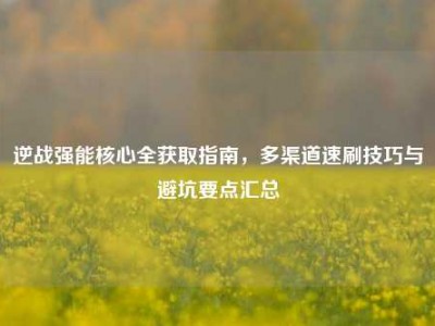 逆战强能核心全获取指南，多渠道速刷技巧与避坑要点汇总