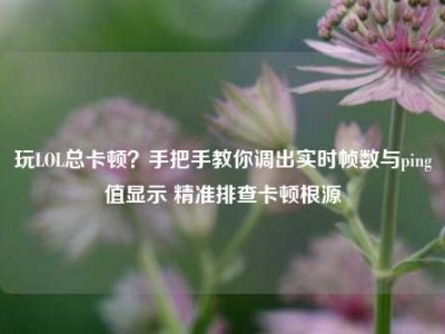 玩LOL总卡顿？手把手教你调出实时帧数与ping值显示 精准排查卡顿根源