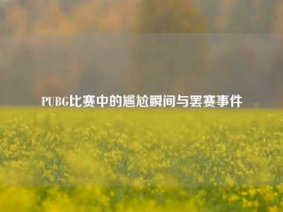 PUBG比赛中的尴尬瞬间与罢赛事件