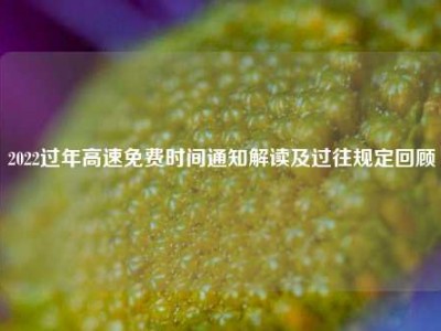 2022过年高速免费时间通知解读及过往规定回顾