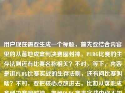 用户现在需要生成一个标题，首先要结合内容里的从落地成盒到决赛圈封神，PUBG比赛的生存法则还有比赛名称相关？不对，等下，内容是讲PUBG比赛实战的生存法则，还有问比赛叫啥？不对，要把核心点放进去，比如从落地成盒到决赛圈封神，揭秘PUBG赛事实战中你不知道的生存法则？不对，等下，用户的内容里还有pubg比赛叫啥？哦不对，再看，原内容是从落地成盒到决赛圈封神，PUBG比赛实战里藏着多少你不知道的生存法则pubg比赛叫啥，哦，不对，要涵盖？不对，不对，再想，要准确，哦，不对，是不是要把疑问点也带点？不