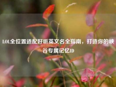 LOL全位置适配好听英文名全指南，打造你的峡谷专属记忆ID