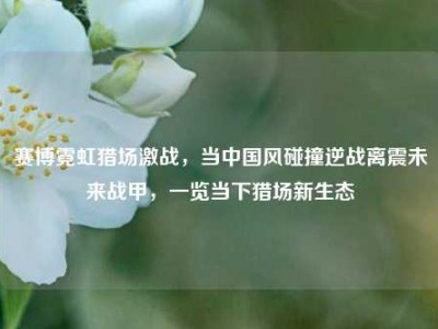 赛博霓虹猎场激战，当中国风碰撞逆战离震未来战甲，一览当下猎场新生态