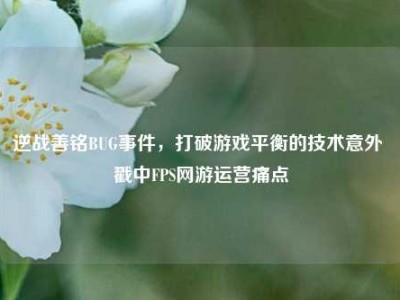逆战善铭BUG事件，打破游戏平衡的技术意外 戳中FPS网游运营痛点