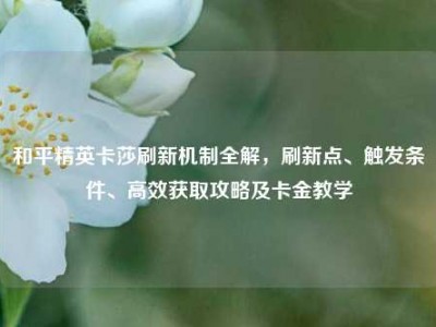 和平精英卡莎刷新机制全解，刷新点、触发条件、高效获取攻略及卡金教学