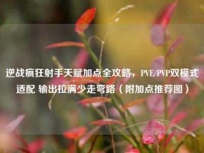 逆战疯狂射手天赋加点全攻略，PVE/PVP双模式适配 输出拉满少走弯路（附加点推荐图）