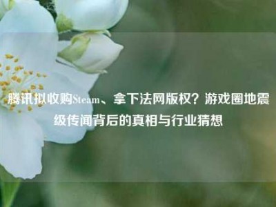 腾讯拟收购Steam、拿下法网版权？游戏圈地震级传闻背后的真相与行业猜想