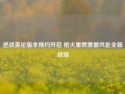 逆战英伦版本预约开启 枪火重燃雾都共赴全新战场