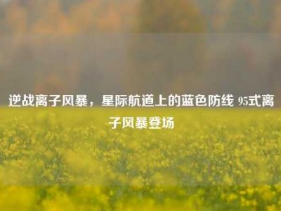 逆战离子风暴，星际航道上的蓝色防线 95式离子风暴登场