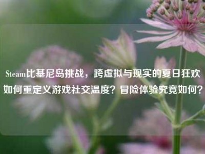 Steam比基尼岛挑战，跨虚拟与现实的夏日狂欢如何重定义游戏社交温度？冒险体验究竟如何？
