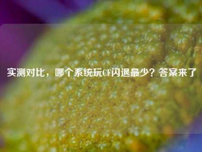 实测对比，哪个系统玩CF闪退最少？答案来了