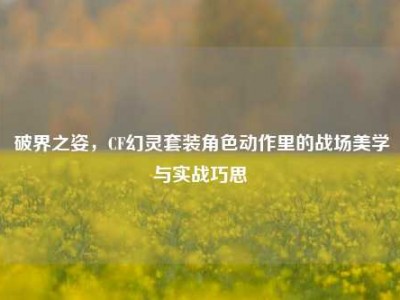 破界之姿，CF幻灵套装角色动作里的战场美学与实战巧思