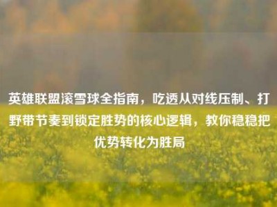 英雄联盟滚雪球全指南，吃透从对线压制、打野带节奏到锁定胜势的核心逻辑，教你稳稳把优势转化为胜局