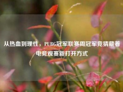 从热血到理性，PUBG冠军联赛周冠军竞猜藏着电竞观赛新打开方式