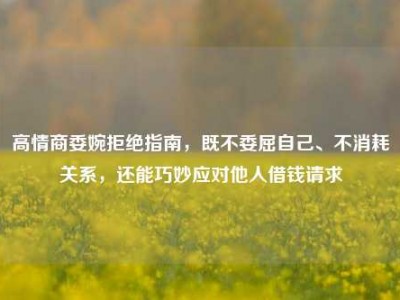 高情商委婉拒绝指南，既不委屈自己、不消耗关系，还能巧妙应对他人借钱请求
