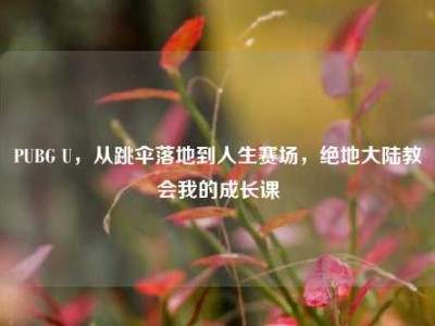 PUBG U，从跳伞落地到人生赛场，绝地大陆教会我的成长课