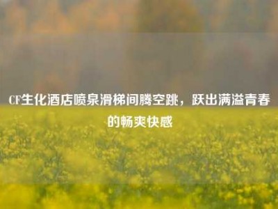 CF生化酒店喷泉滑梯间腾空跳，跃出满溢青春的畅爽快感