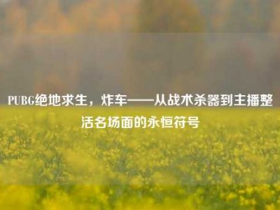 PUBG绝地求生，炸车——从战术杀器到主播整活名场面的永恒符号