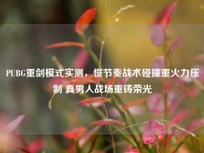PUBG重剑模式实测，慢节奏战术碰撞重火力压制 真男人战场重铸荣光