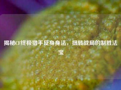 揭秘CF终极猎手反身身法，扭转战局的制胜法宝