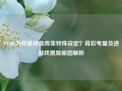 PUBG为何是绿血而非特殊设定？背后考量及进游戏黑屏原因解析