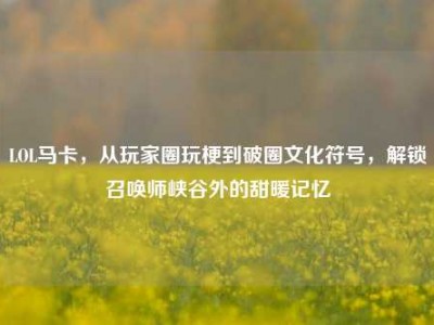 LOL马卡，从玩家圈玩梗到破圈文化符号，解锁召唤师峡谷外的甜暖记忆