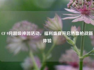 CF 9月超级神器活动，福利盛宴开启热血枪战新体验