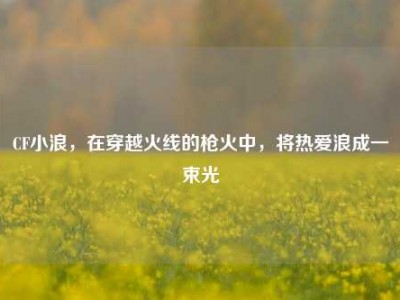 CF小浪，在穿越火线的枪火中，将热爱浪成一束光