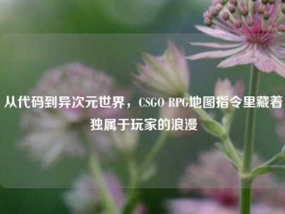 从代码到异次元世界，CSGO RPG地图指令里藏着独属于玩家的浪漫