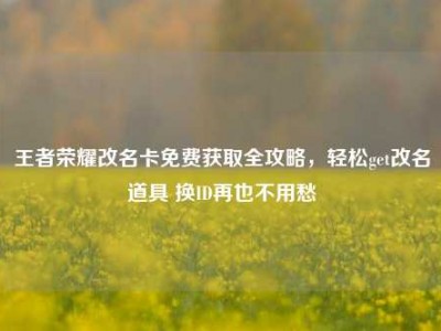 王者荣耀改名卡免费获取全攻略，轻松get改名道具 换ID再也不用愁