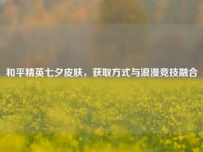 和平精英七夕皮肤，获取方式与浪漫竞技融合