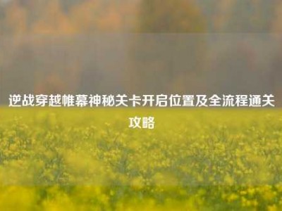 逆战穿越帷幕神秘关卡开启位置及全流程通关攻略