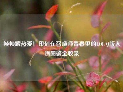 帧帧藏热爱！印刻在召唤师青春里的LOL Q版人物图鉴全收录