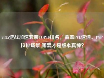 2025逆战加速套装TOP10排名，覆盖PVE速通、PVP拉扯场景 哪套才是版本真神？