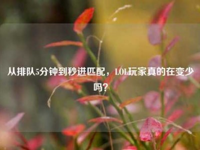 从排队5分钟到秒进匹配，LOL玩家真的在变少吗？