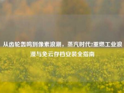 从齿轮轰鸣到像素浪潮，蒸汽时代2重燃工业浪漫与免云存档安装全指南