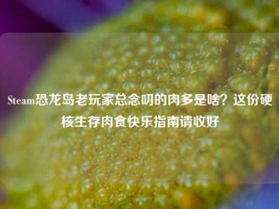 Steam恐龙岛老玩家总念叨的肉多是啥？这份硬核生存肉食快乐指南请收好