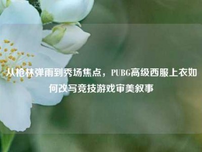 从枪林弹雨到秀场焦点，PUBG高级西服上衣如何改写竞技游戏审美叙事