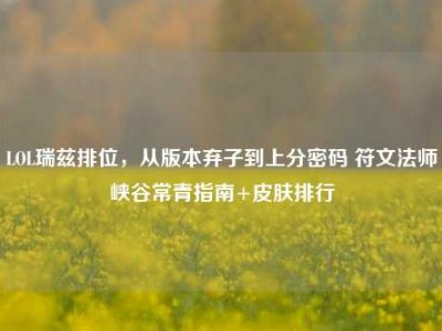 LOL瑞兹排位，从版本弃子到上分密码 符文法师峡谷常青指南+皮肤排行