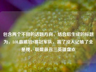 包含两个不同的话题方向，结合后生成的标题为，LOL最尴尬S赛冠军队，赢了没人记输了全是梗，联盟最丑三英雄盘点