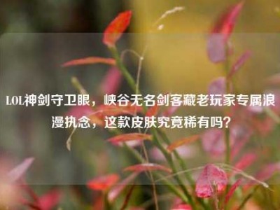 LOL神剑守卫眼，峡谷无名剑客藏老玩家专属浪漫执念，这款皮肤究竟稀有吗？