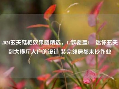 2024玄关鞋柜效果图精选，12款覆盖1㎡迷你玄关到大横厅入户的设计 装完邻居都来抄作业