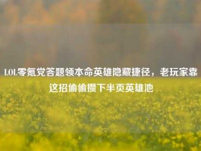 LOL零氪党答题领本命英雄隐藏捷径，老玩家靠这招偷偷攒下半页英雄池
