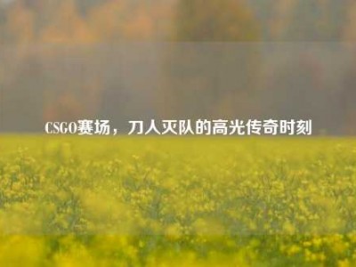 CSGO赛场，刀人灭队的高光传奇时刻