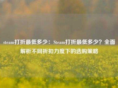 steam打折最低多少：Steam打折最低多少？全面解析不同折扣力度下的选购策略