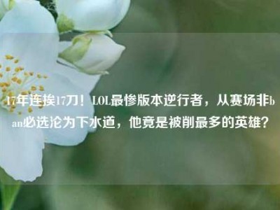 17年连挨17刀！LOL最惨版本逆行者，从赛场非ban必选沦为下水道，他竟是被削最多的英雄？